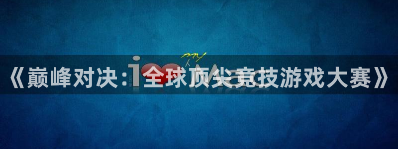 极悦娱乐网址注册：《巅峰对决：全球顶尖竞技游戏大赛》