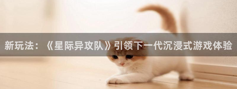 极悦娱乐平台官网入口：新玩法：《星际异攻队》引领下一代沉浸式