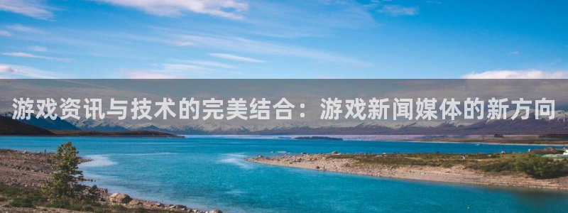 极悦娱乐网址官网：游戏资讯与技术的完美结合：游戏新闻媒体的新