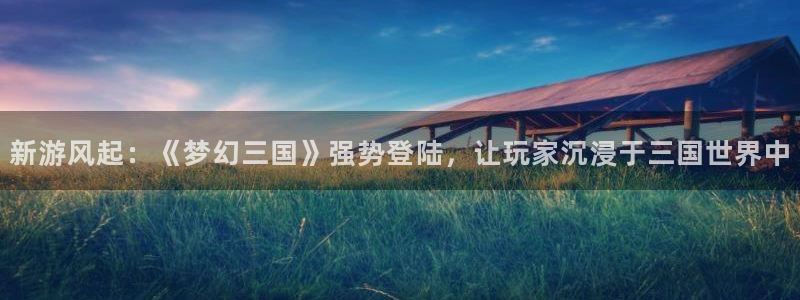极悦娱乐咨询：新游风起：《梦幻三国》强势登陆，让玩家沉浸于三