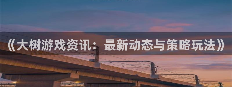 极悦娱乐平台注册开户：《大树游戏资讯：最新动态与策略玩法》