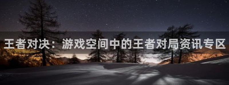 极悦娱乐开户测速：王者对决：游戏空间中的王者对局资讯专区
