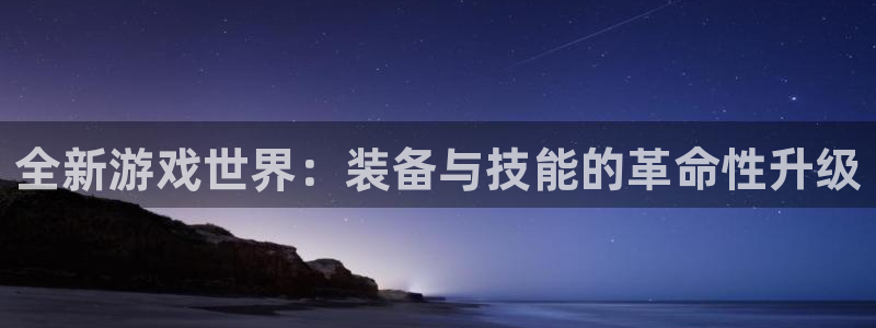 极悦娱乐网页登录入口官网：全新游戏世界：装备与技能的革命性升