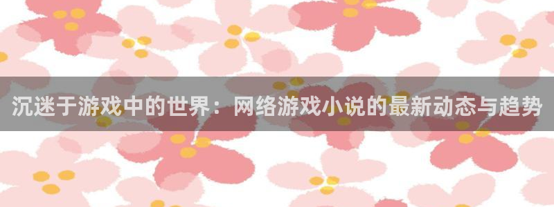 极悦娱乐科技：沉迷于游戏中的世界：网络游戏小说的最新动态与趋