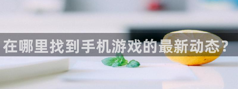 极悦娱乐集团：在哪里找到手机游戏的最新动态？