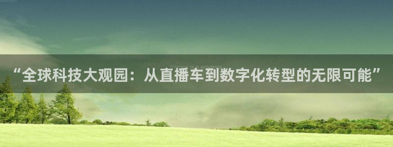nba视频直播吧：“全球科技大观园：从直播车到数字化转型的无限可能”