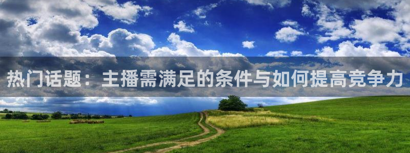 jrs直播吧jrs低调看直播：热门话题：主播需满足的条件与如何提高竞争力