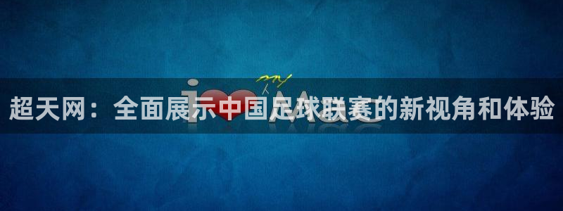 快来体育直播吧手机版：超天网：全面展示中国足球联赛的新视角和体验
