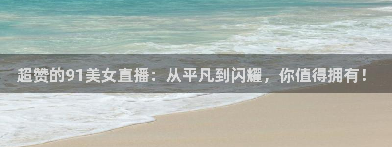低调看直播吧jrs：超赞的91美女直播：从平凡到闪耀，你值得拥有！